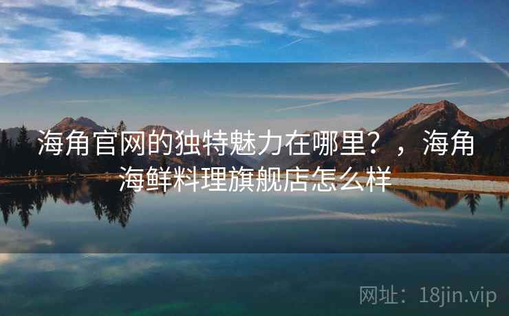 海角官网的独特魅力在哪里？，海角海鲜料理旗舰店怎么样
