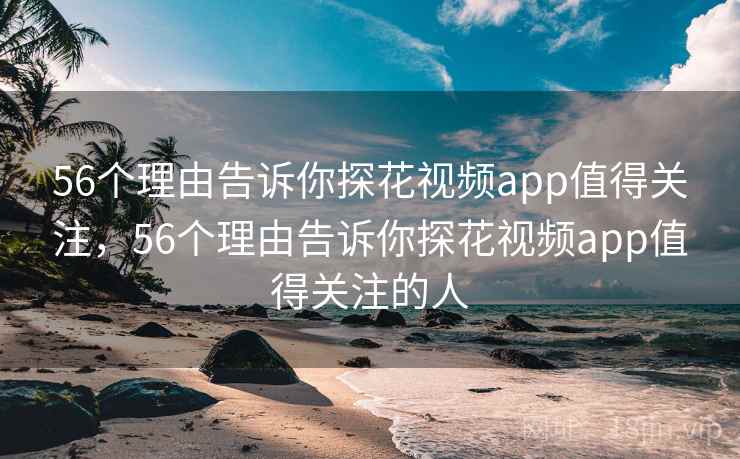 56个理由告诉你探花视频app值得关注，56个理由告诉你探花视频app值得关注的人