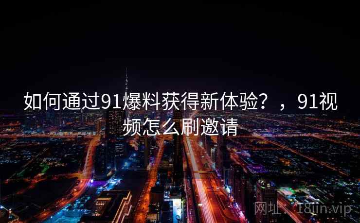 如何通过91爆料获得新体验？，91视频怎么刷邀请