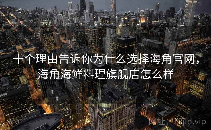 十个理由告诉你为什么选择海角官网，海角海鲜料理旗舰店怎么样