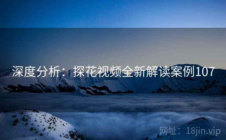 深度分析：探花视频全新解读案例107