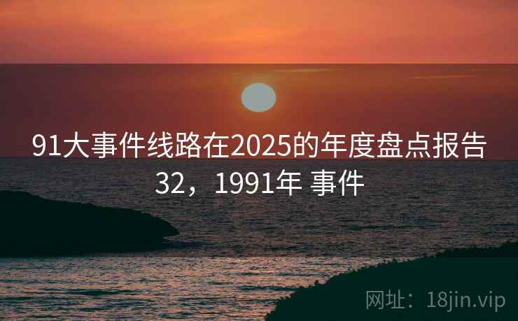 91大事件线路在2025的年度盘点报告32，1991年 事件