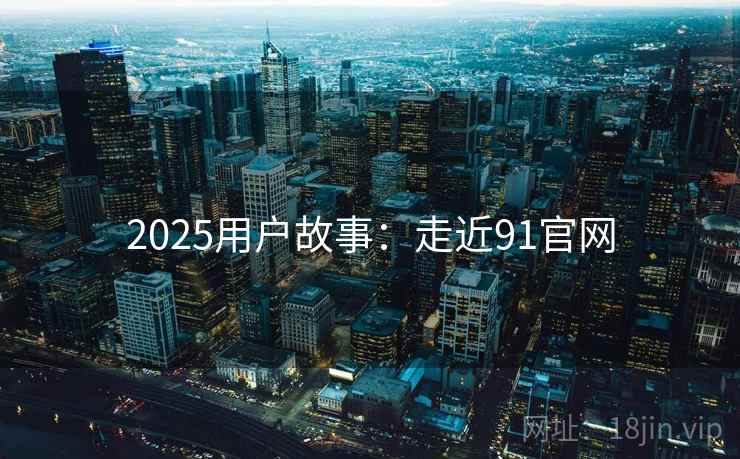 2025用户故事:走近91官网 2025用户故事:走近91官网