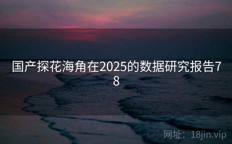 国产探花海角在2025的数据研究报告78