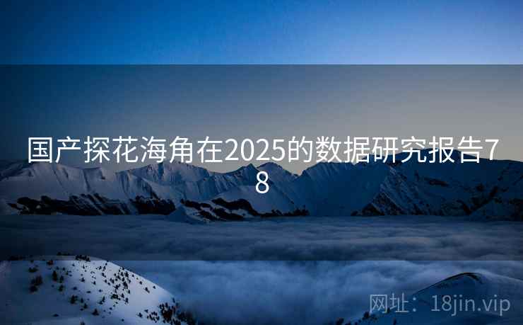 国产探花海角在2025的数据研究报告78
