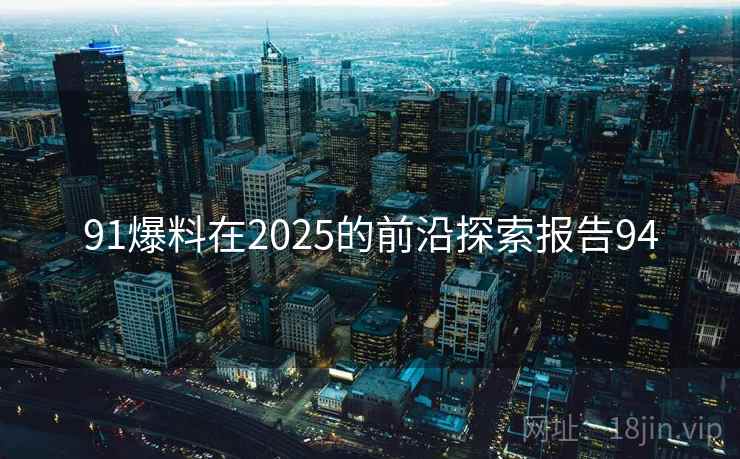 91爆料在2025的前沿探索报告94