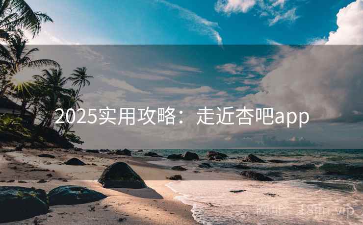 2025实用攻略:走近杏吧app 2025实用攻略:走近杏吧app