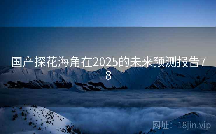 国产探花海角在2025的未来预测报告78