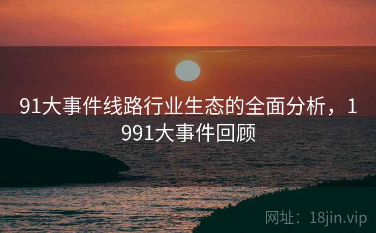 91大事件线路行业生态的全面分析，1991大事件回顾
