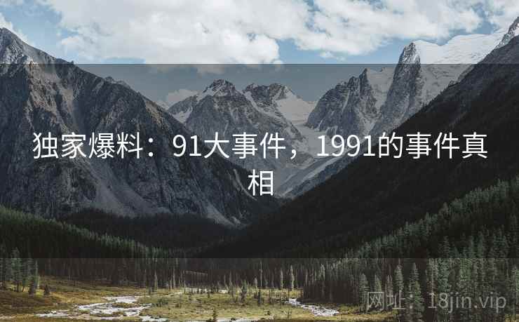 独家爆料：91大事件，1991的事件真相