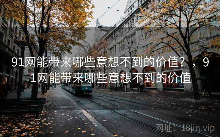 91网能带来哪些意想不到的价值?,91网能带来哪些意想不到的价值 91网能带来哪些意想不到的价值?,91网能带来哪些意想不到的价值