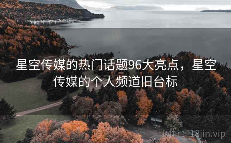 星空传媒的热门话题96大亮点，星空传媒的个人频道旧台标