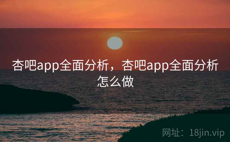 杏吧app全面分析，杏吧app全面分析怎么做
