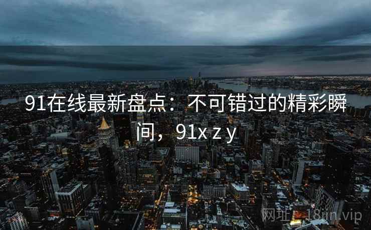91在线最新盘点：不可错过的精彩瞬间，91x z y