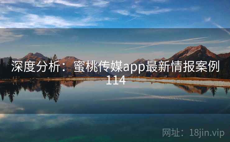 深度分析:蜜桃传媒app最新情报案例114 深度分析:蜜桃传媒app最新情报案例114