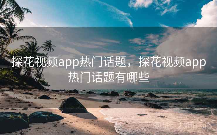 探花视频app热门话题,探花视频app热门话题有哪些 探花视频app热门话题,探花视频app热门话题有哪些