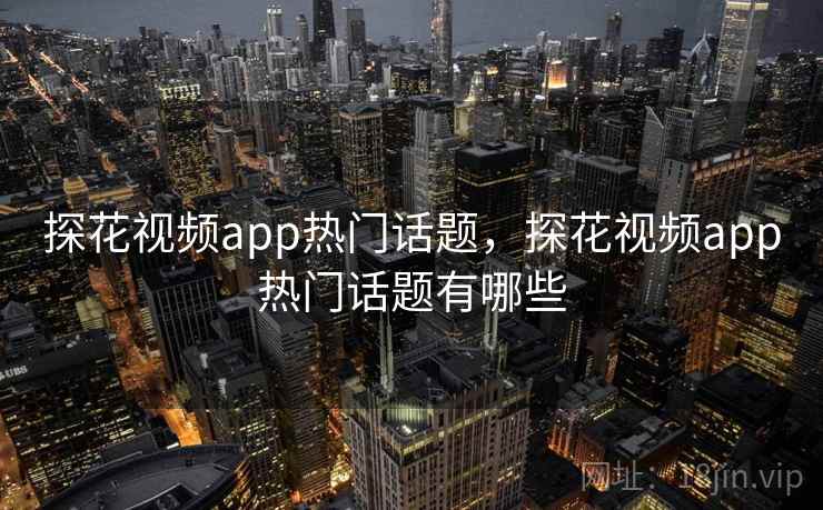 探花视频app热门话题，探花视频app热门话题有哪些