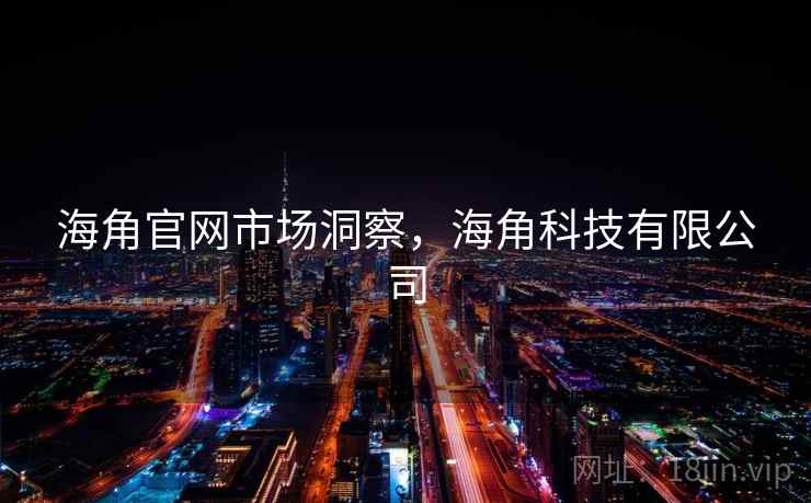 海角官网市场洞察，海角科技有限公司