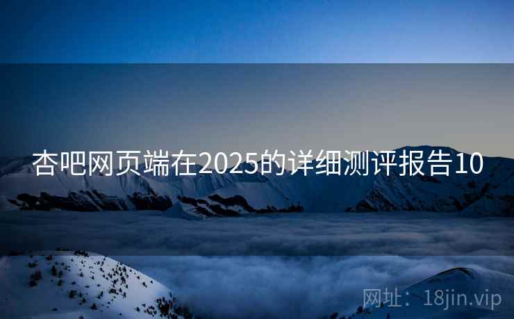 杏吧网页端在2025的详细测评报告10