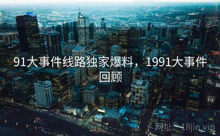 91大事件线路独家爆料，1991大事件回顾