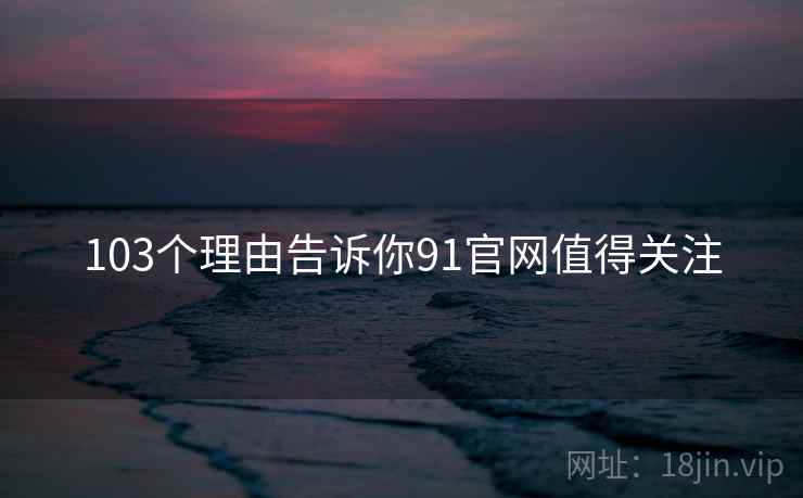 103个理由告诉你91官网值得关注 103个理由告诉你91官网值得关注