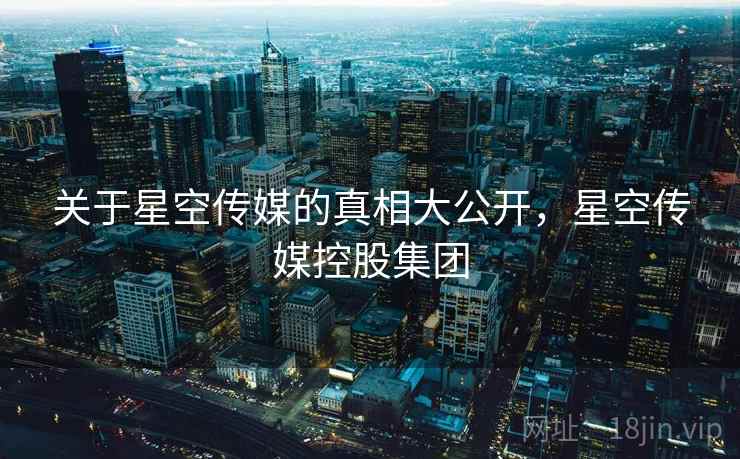 关于星空传媒的真相大公开，星空传媒控股集团