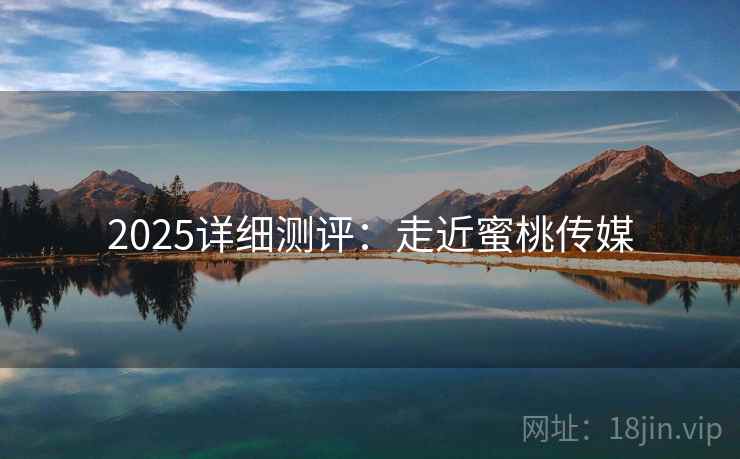 2025详细测评：走近蜜桃传媒