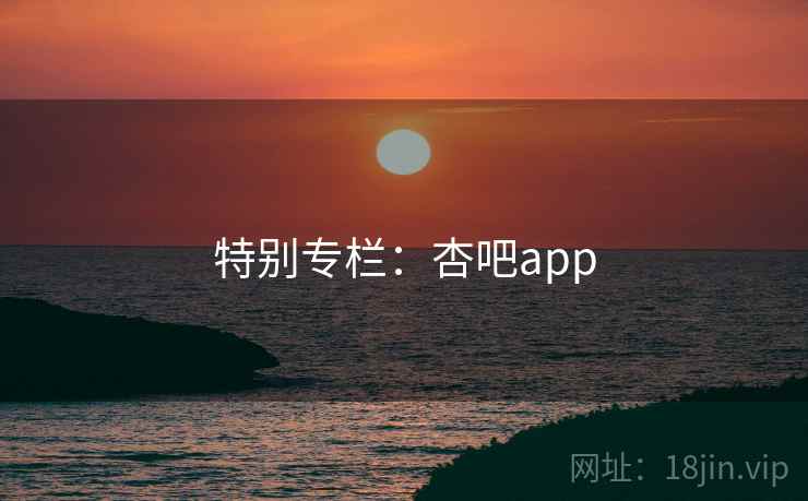 特别专栏:杏吧app 特别专栏:杏吧app
