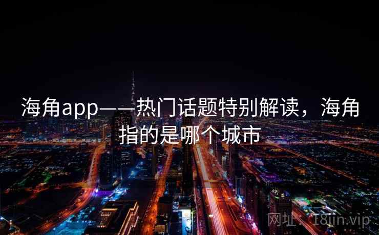 海角app——热门话题特别解读,海角指的是哪个城市 海角app——热门话题特别解读,海角指的是哪个城市