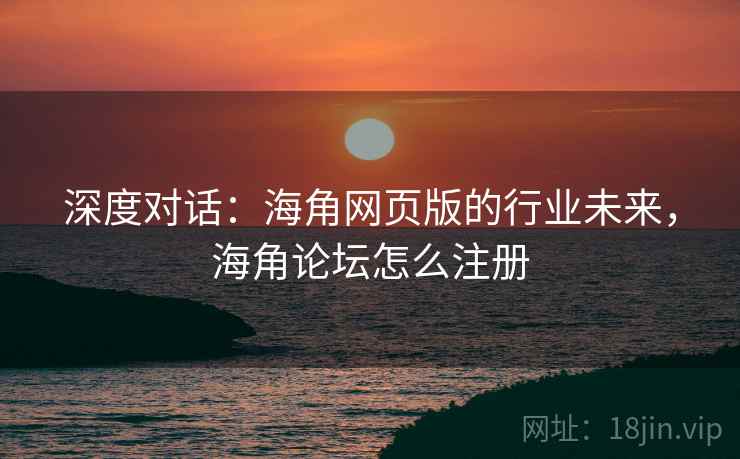 深度对话:海角网页版的行业未来,海角论坛怎么注册 深度对话:海角网页版的行业未来,海角论坛怎么注册