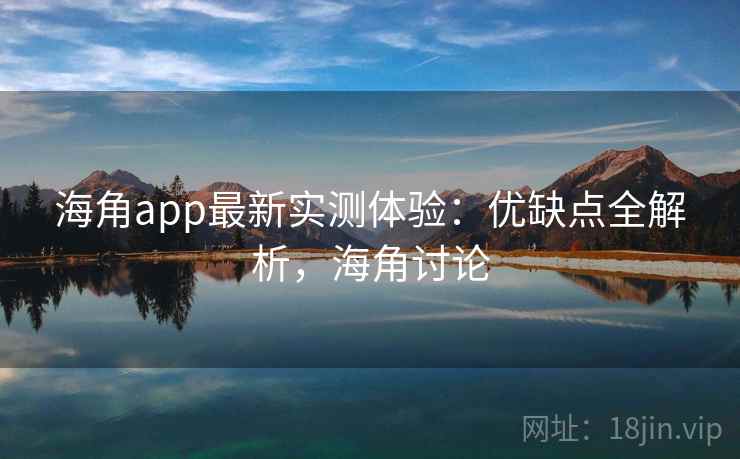 海角app最新实测体验：优缺点全解析，海角讨论