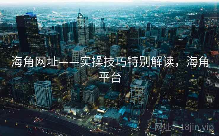 海角网址——实操技巧特别解读，海角平台