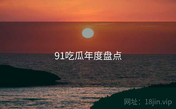 91吃瓜年度盘点 91吃瓜年度盘点