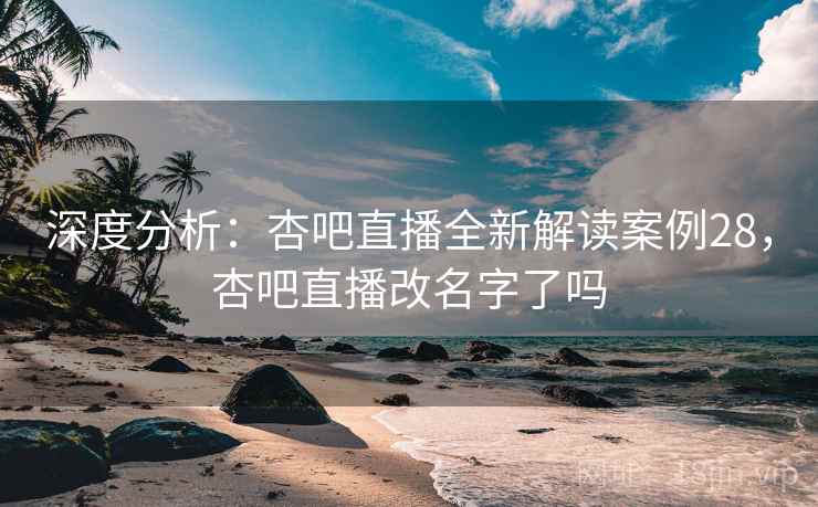 深度分析:杏吧直播全新解读案例28,杏吧直播改名字了吗 深度分析:杏吧直播全新解读案例28,杏吧直播改名字了吗