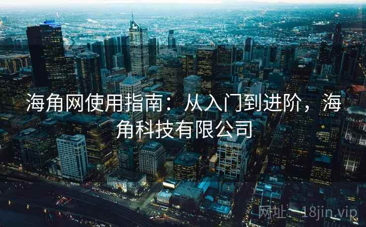 海角网使用指南：从入门到进阶，海角科技有限公司