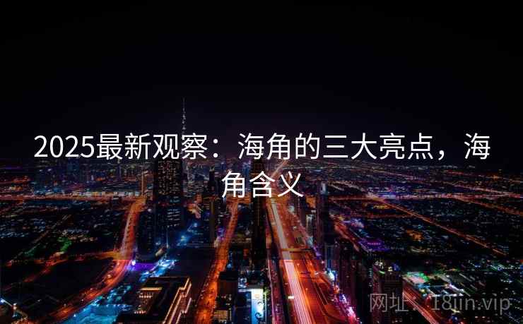 2025最新观察：海角的三大亮点，海角含义
