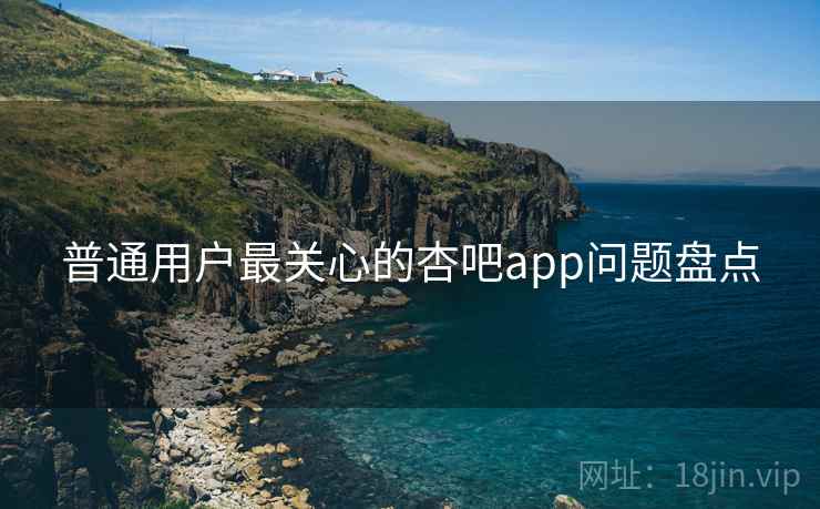 普通用户最关心的杏吧app问题盘点 普通用户最关心的杏吧app问题盘点