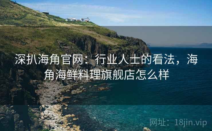深扒海角官网:行业人士的看法,海角海鲜料理旗舰店怎么样 深扒海角官网:行业人士的看法,海角海鲜料理旗舰店怎么样