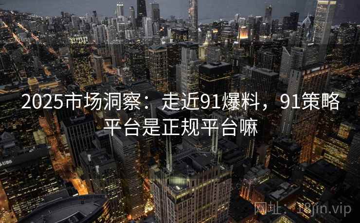 2025市场洞察：走近91爆料，91策略平台是正规平台嘛