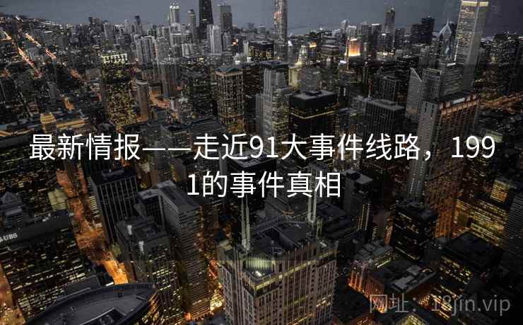 最新情报——走近91大事件线路，1991的事件真相