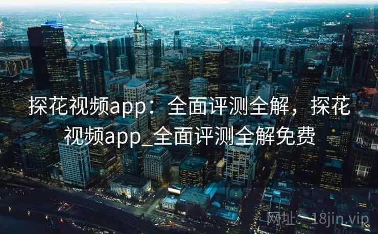 探花视频app:全面评测全解,探花视频app_全面评测全解免费 探花视频app:全面评测全解,探花视频app_全面评测全解免费