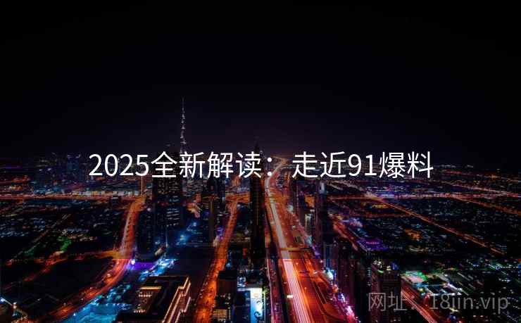 2025全新解读:走近91爆料 2025全新解读:走近91爆料