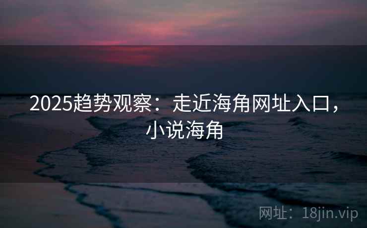 2025趋势观察：走近海角网址入口，小说海角