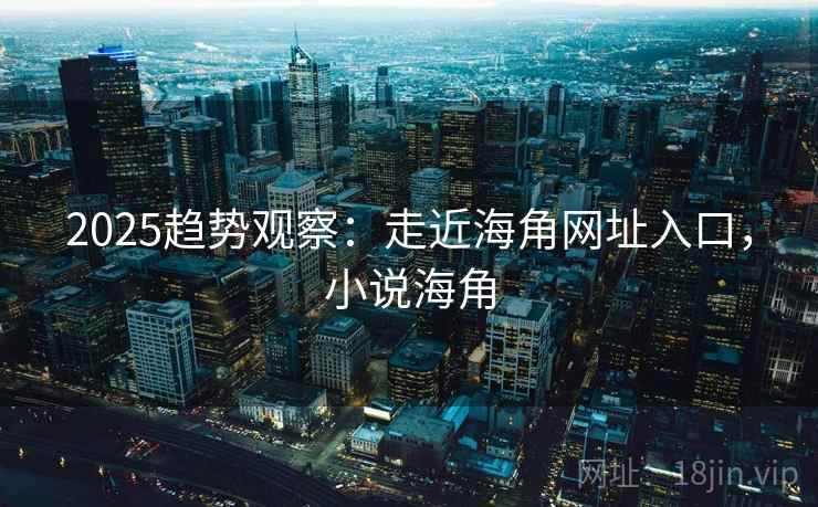 2025趋势观察:走近海角网址入口,小说海角 2025趋势观察:走近海角网址入口,小说海角