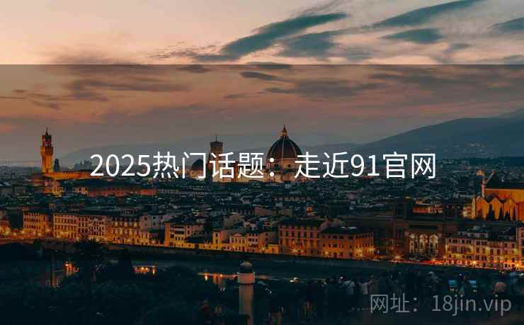 2025热门话题:走近91官网 2025热门话题:走近91官网