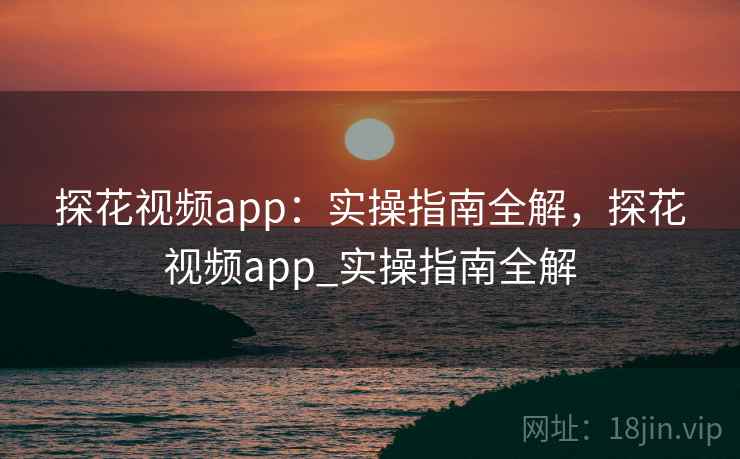 探花视频app:实操指南全解,探花视频app_实操指南全解 探花视频app:实操指南全解,探花视频app_实操指南全解