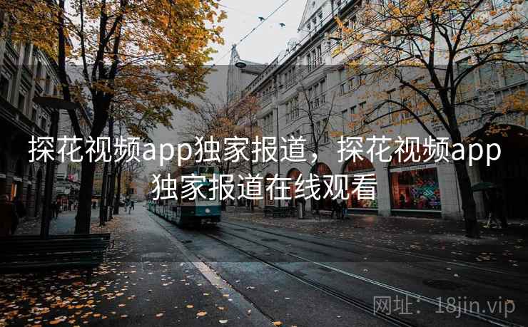 探花视频app独家报道,探花视频app独家报道在线观看 探花视频app独家报道,探花视频app独家报道在线观看
