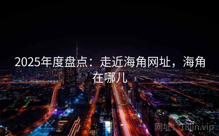 2025年度盘点：走近海角网址，海角在哪儿
