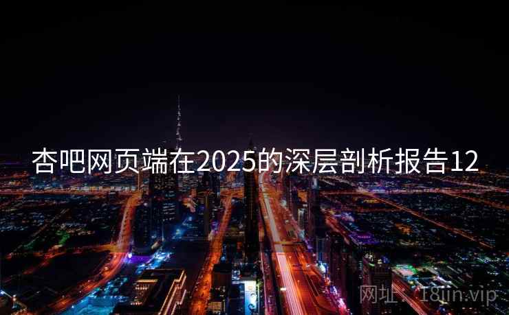 杏吧网页端在2025的深层剖析报告12 杏吧网页端在2025的深层剖析报告12
