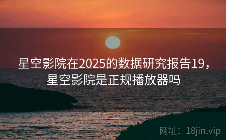 星空影院在2025的数据研究报告19，星空影院是正规播放器吗